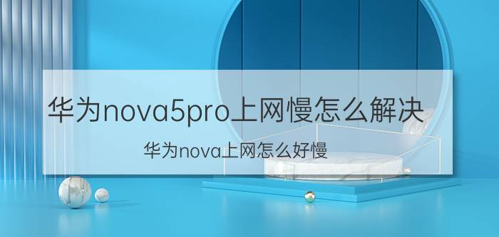 华为nova5pro上网慢怎么解决 华为nova上网怎么好慢？